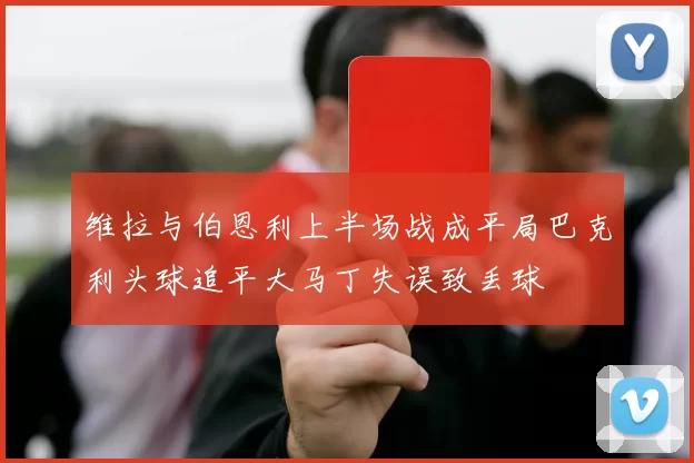维拉与伯恩利上半场战成平局巴克利头球追平大马丁失误致丢球