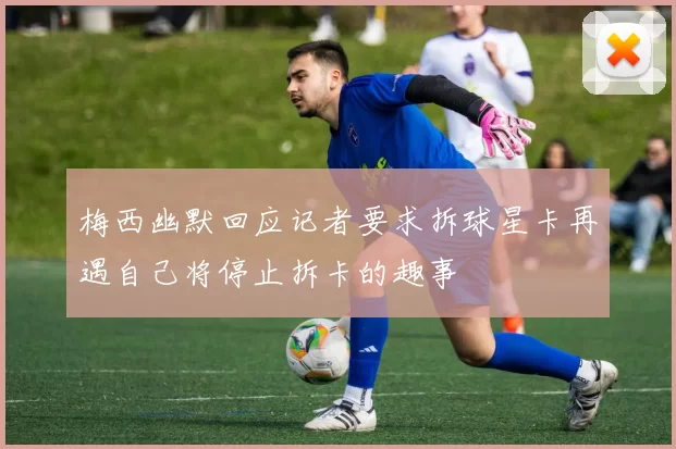 梅西幽默回应记者要求拆球星卡再遇自己将停止拆卡的趣事