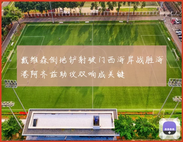 戴维森倒地铲射破门西海岸战胜海港阿齐兹助攻双响成关键