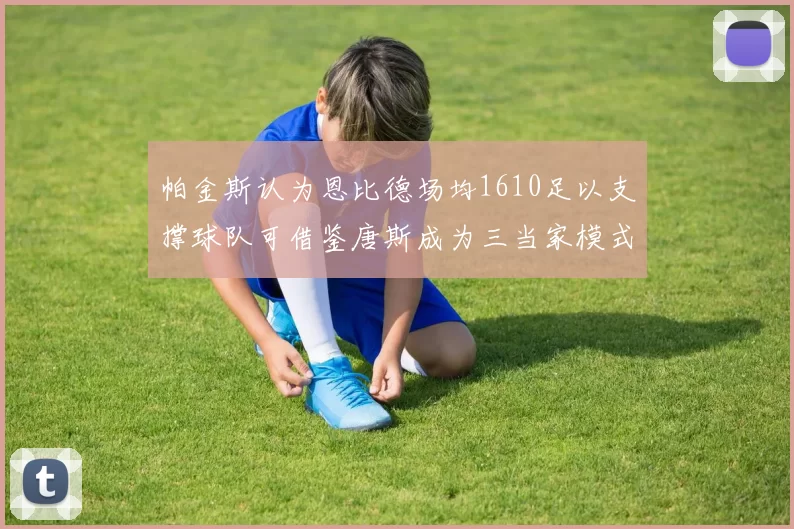 帕金斯认为恩比德场均1610足以支撑球队可借鉴唐斯成为三当家模式