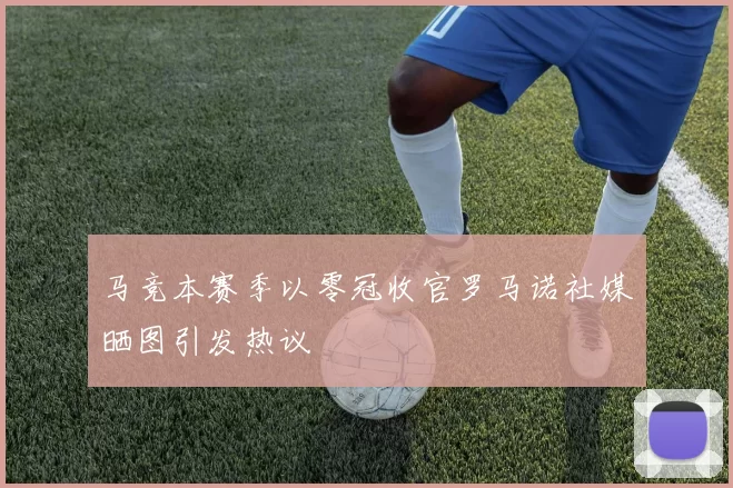 马竞本赛季以零冠收官罗马诺社媒晒图引发热议