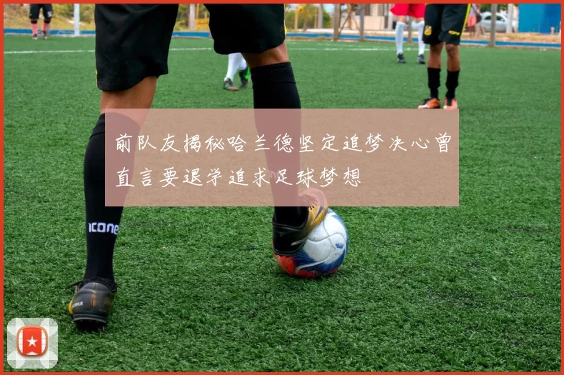 前队友揭秘哈兰德坚定追梦决心曾直言要退学追求足球梦想