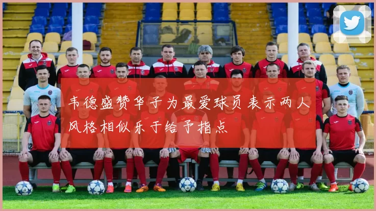 韦德盛赞华子为最爱球员表示两人风格相似乐于给予指点