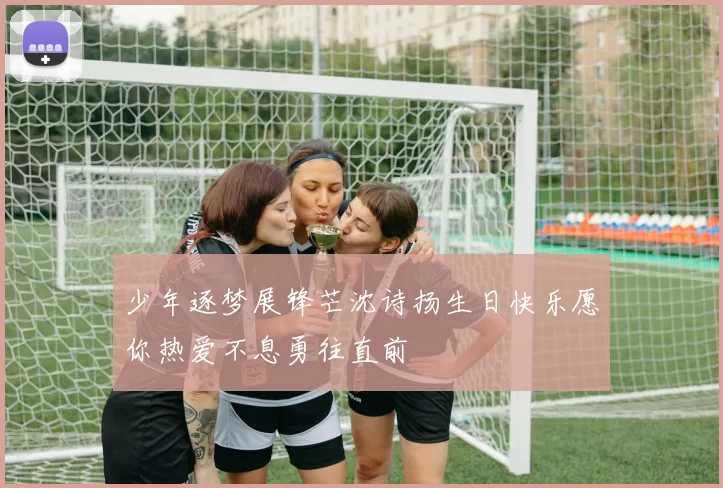少年逐梦展锋芒沈诗扬生日快乐愿你热爱不息勇往直前