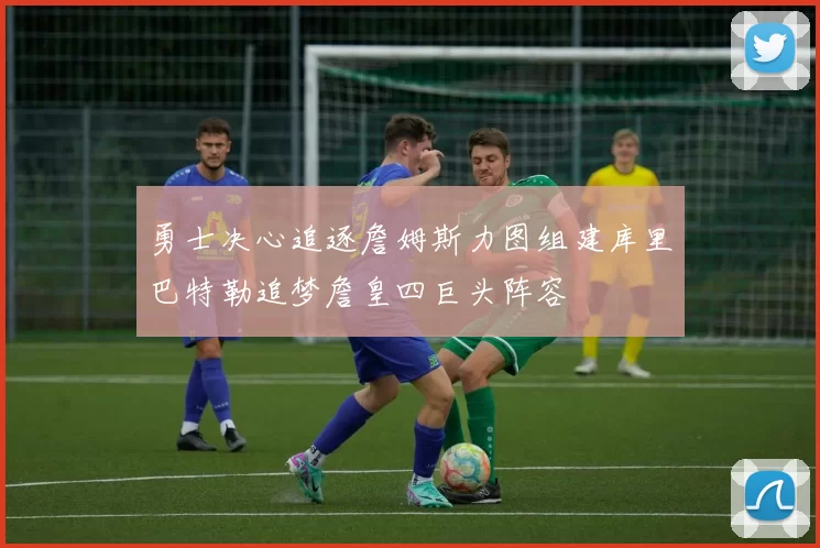 勇士决心追逐詹姆斯力图组建库里巴特勒追梦詹皇四巨头阵容