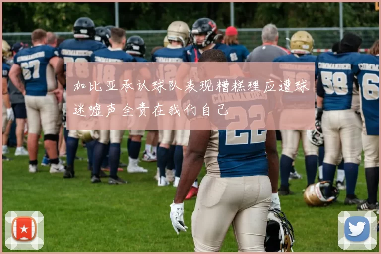 加比亚承认球队表现糟糕理应遭球迷嘘声全责在我们自己
