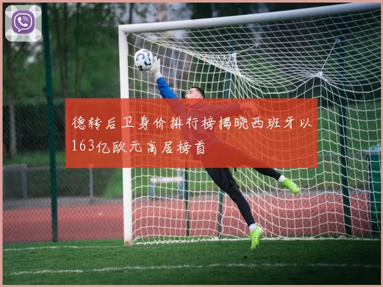 德转后卫身价排行榜揭晓西班牙以163亿欧元高居榜首