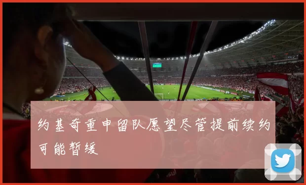 约基奇重申留队愿望尽管提前续约可能暂缓