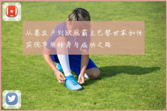 从暴发户到欧冠霸主巴黎世家如何实现华丽转身与成功之路
