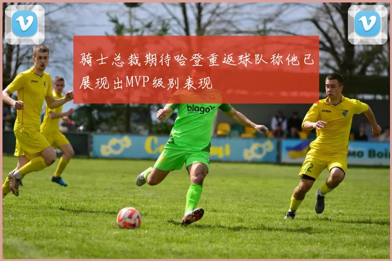 骑士总裁期待哈登重返球队称他已展现出MVP级别表现