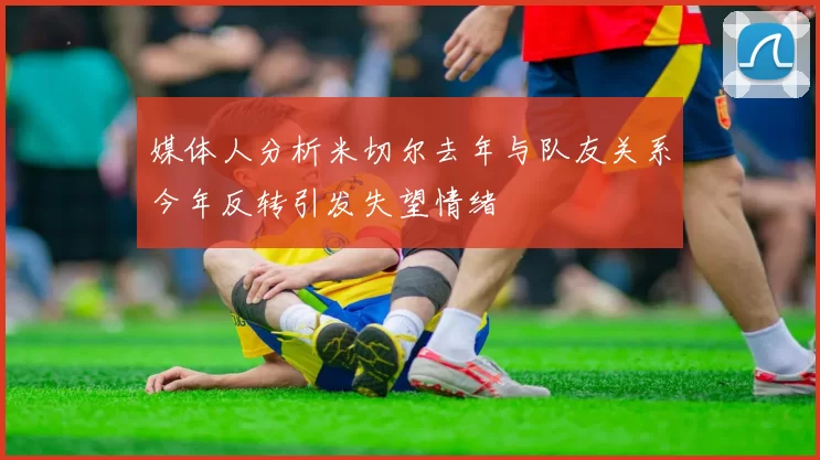 媒体人分析米切尔去年与队友关系今年反转引发失望情绪