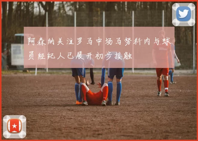 阿森纳关注罗马中场马努科内与球员经纪人已展开初步接触