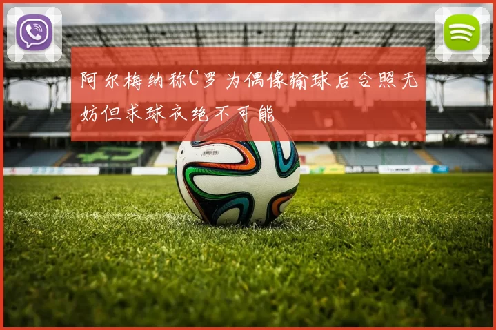 阿尔梅纳称C罗为偶像输球后合照无妨但求球衣绝不可能
